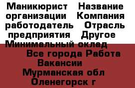Маникюрист › Название организации ­ Компания-работодатель › Отрасль предприятия ­ Другое › Минимальный оклад ­ 25 000 - Все города Работа » Вакансии   . Мурманская обл.,Оленегорск г.
